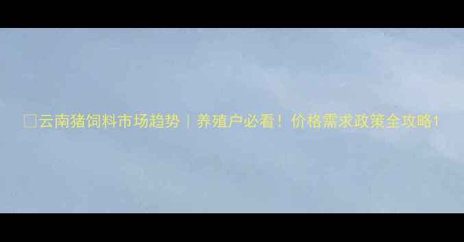 图片 🌱云南猪饲料市场趋势｜养殖户必看！价格需求政策全攻略1