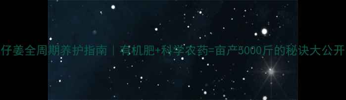 图片 🌱仔姜全周期养护指南｜有机肥+科学农药=亩产5000斤的秘诀大公开🌱