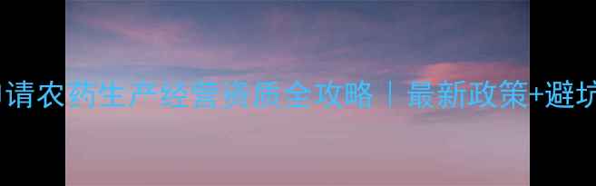 图片 🌱企业申请农药生产经营资质全攻略｜最新政策+避坑指南💡1