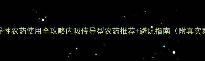 图片 🌱传导性农药使用全攻略内吸传导型农药推荐+避坑指南（附真实案例）