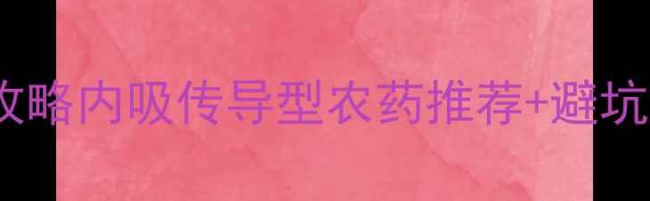 图片 🌱传导性农药使用全攻略内吸传导型农药推荐+避坑指南（附真实案例）2