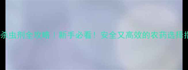 图片 🌱低毒杀虫剂全攻略｜新手必看！安全又高效的农药选择指南✨2