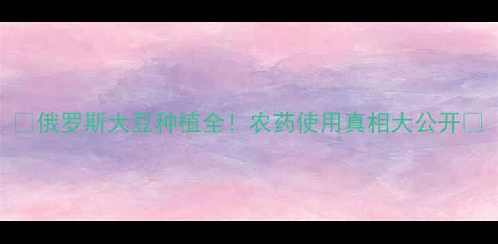 图片 🌱俄罗斯大豆种植全！农药使用真相大公开🌱