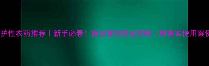 图片 🌱保护性农药推荐｜新手必看！病虫害预防全攻略（附真实使用案例）1