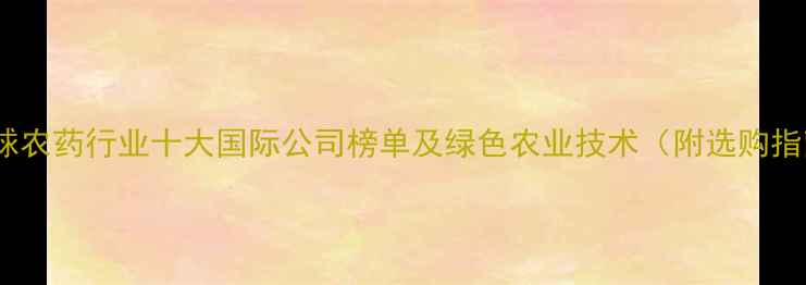 图片 🌱全球农药行业十大国际公司榜单及绿色农业技术（附选购指南）1