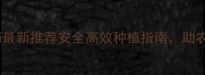 图片 🌱兴农大郑农药最新推荐安全高效种植指南，助农增收这样做！2