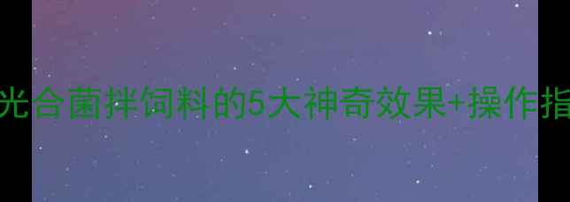 图片 🌱养殖户必看！光合菌拌饲料的5大神奇效果+操作指南（附配方）🐄