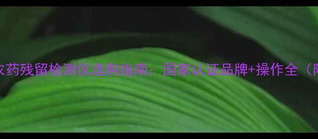 图片 🌱农业人必看农药残留检测仪选购指南：国家认证品牌+操作全（附避坑技巧）💡