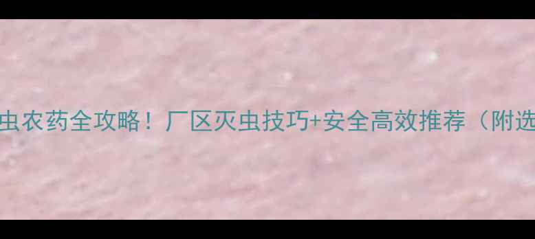 图片 🌱农业杀虫农药全攻略！厂区灭虫技巧+安全高效推荐（附选购指南）