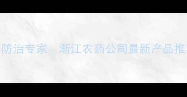 图片 🌱农业病虫害防治专家｜渐江农药公司最新产品推荐与使用指南