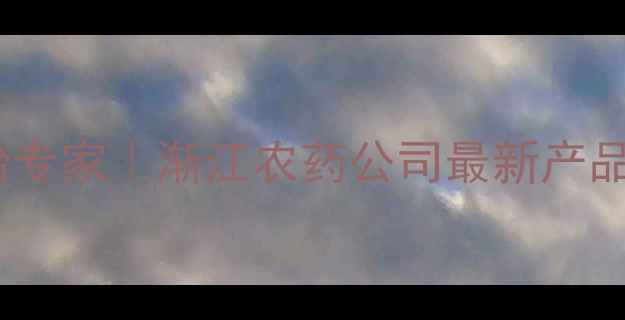 图片 🌱农业病虫害防治专家｜渐江农药公司最新产品推荐与使用指南1