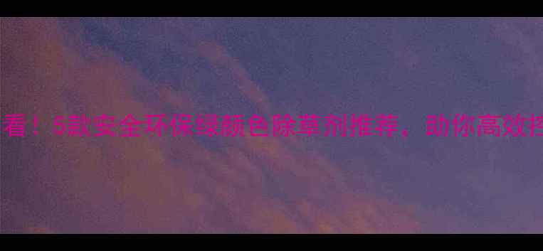 图片 🌱农业种植必看！5款安全环保绿颜色除草剂推荐，助你高效控草不伤土🌾1