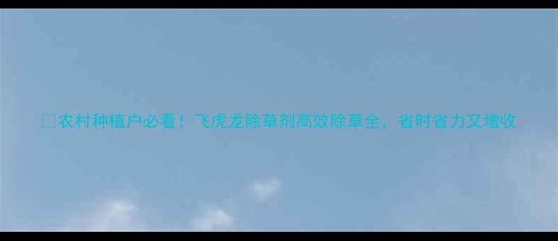 图片 🌱农村种植户必看！飞虎龙除草剂高效除草全，省时省力又增收
