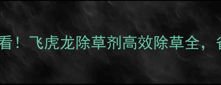 图片 🌱农村种植户必看！飞虎龙除草剂高效除草全，省时省力又增收2