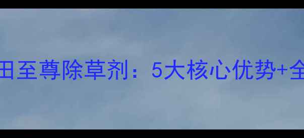 图片 🌱农民必看！津田至尊除草剂：5大核心优势+全流程使用指南🌾