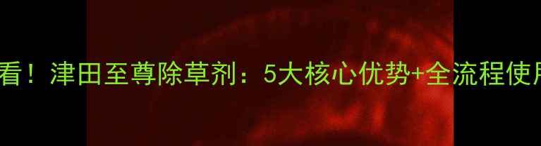 图片 🌱农民必看！津田至尊除草剂：5大核心优势+全流程使用指南🌾1