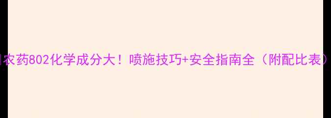 图片 🌱农药802化学成分大！喷施技巧+安全指南全（附配比表）1