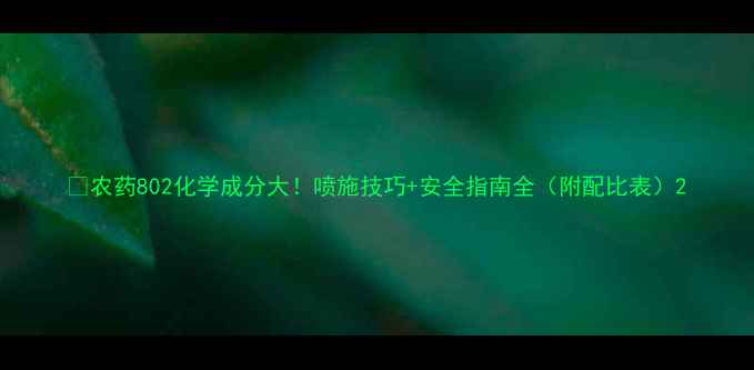 图片 🌱农药802化学成分大！喷施技巧+安全指南全（附配比表）2