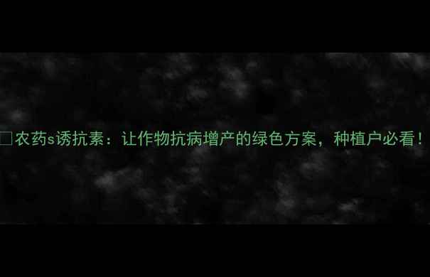 图片 🌱农药s诱抗素：让作物抗病增产的绿色方案，种植户必看！