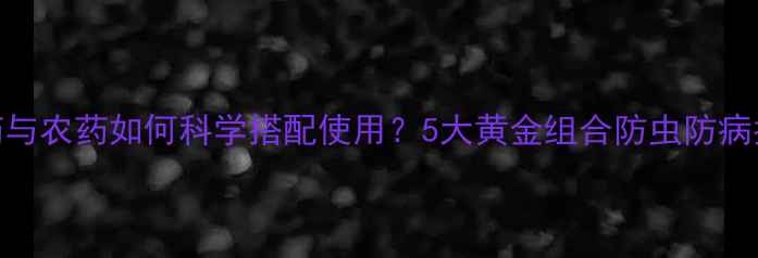 图片 🌱农药与农药如何科学搭配使用？5大黄金组合防虫防病指南🌱