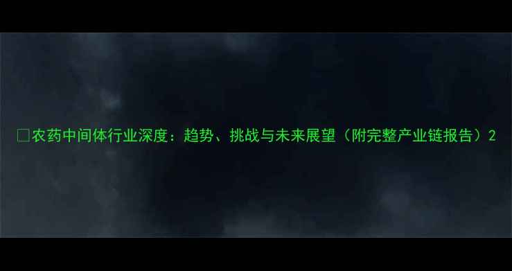 图片 🌱农药中间体行业深度：趋势、挑战与未来展望（附完整产业链报告）2