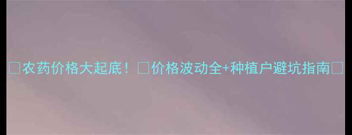图片 🌱农药价格大起底！🌱价格波动全+种植户避坑指南💰