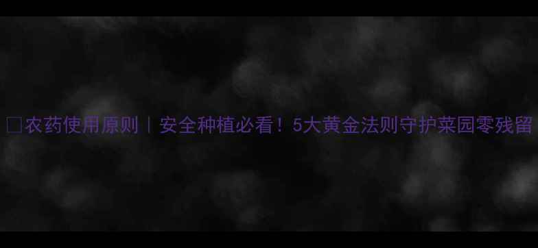 图片 🌱农药使用原则｜安全种植必看！5大黄金法则守护菜园零残留