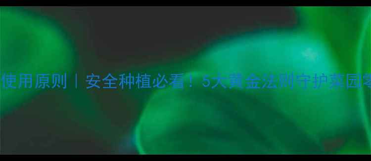 图片 🌱农药使用原则｜安全种植必看！5大黄金法则守护菜园零残留1