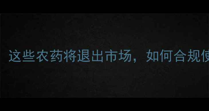 图片 🌱农药准入新规！种植户必看！这些农药将退出市场，如何合规使用？💡避坑指南+常见问题全1