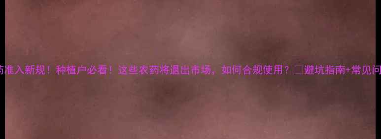 图片 🌱农药准入新规！种植户必看！这些农药将退出市场，如何合规使用？💡避坑指南+常见问题全2