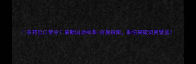 图片 🌱农药出口禁令？最新国际标准+合规指南，助你突破贸易壁垒！