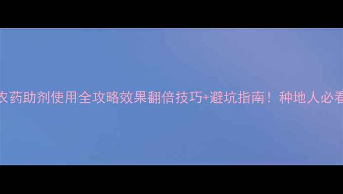 图片 🌱农药助剂使用全攻略效果翻倍技巧+避坑指南！种地人必看！