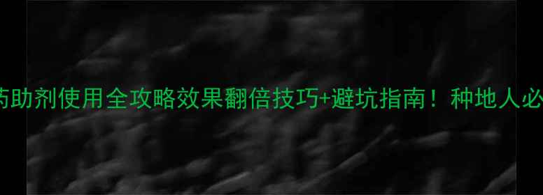 图片 🌱农药助剂使用全攻略效果翻倍技巧+避坑指南！种地人必看！1