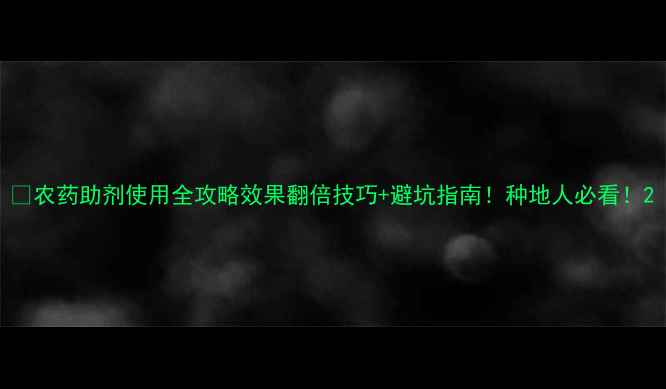 图片 🌱农药助剂使用全攻略效果翻倍技巧+避坑指南！种地人必看！2