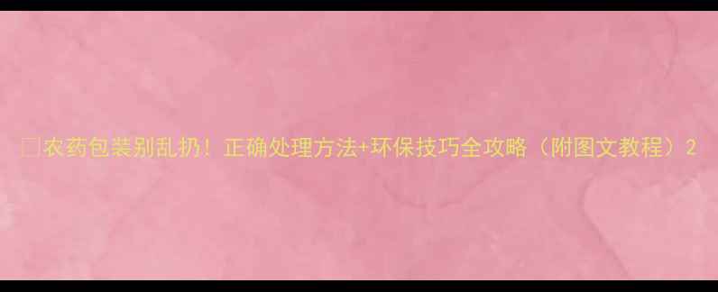 图片 🌱农药包装别乱扔！正确处理方法+环保技巧全攻略（附图文教程）2