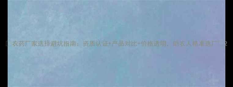 图片 🌱农药厂家选择避坑指南：资质认证+产品对比+价格透明，助农人精准选厂🌱2