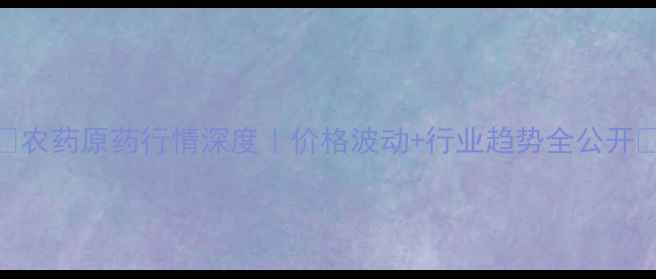 图片 🌱农药原药行情深度｜价格波动+行业趋势全公开📊
