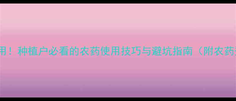 图片 🌱农药名称大全+作用！种植户必看的农药使用技巧与避坑指南（附农药登记证查询方法）🌱