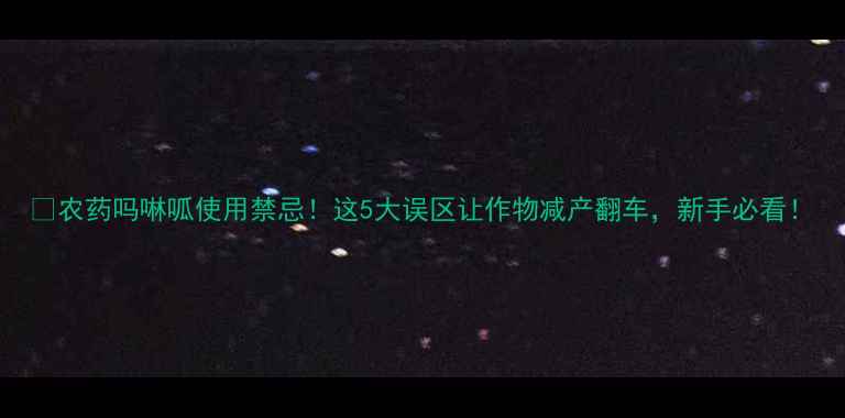 图片 🌱农药吗啉呱使用禁忌！这5大误区让作物减产翻车，新手必看！