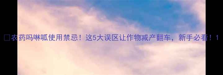图片 🌱农药吗啉呱使用禁忌！这5大误区让作物减产翻车，新手必看！1