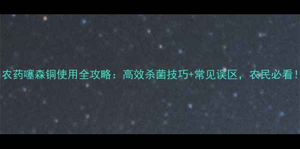 图片 🌱农药噻森铜使用全攻略：高效杀菌技巧+常见误区，农民必看！2