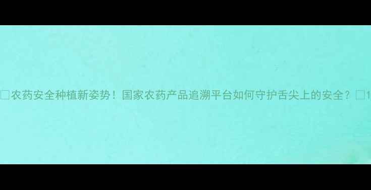 图片 🌱农药安全种植新姿势！国家农药产品追溯平台如何守护舌尖上的安全？🔍1