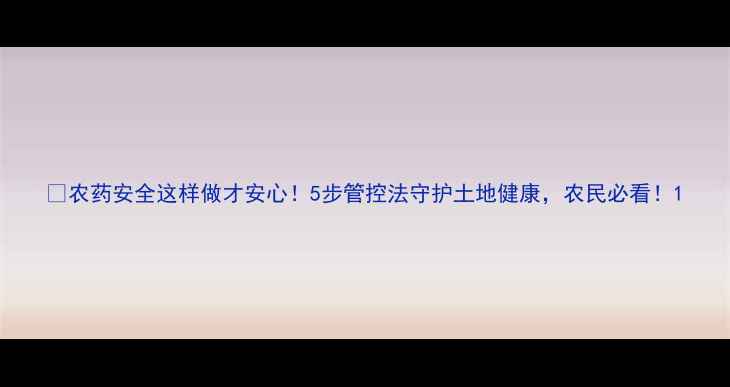 图片 🌱农药安全这样做才安心！5步管控法守护土地健康，农民必看！1