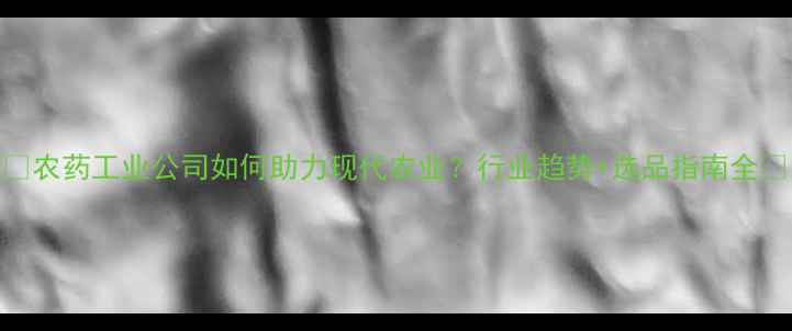 图片 🌱农药工业公司如何助力现代农业？行业趋势+选品指南全🌾