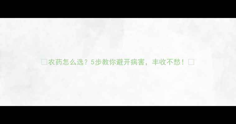 图片 🌱农药怎么选？5步教你避开病害，丰收不愁！🌾