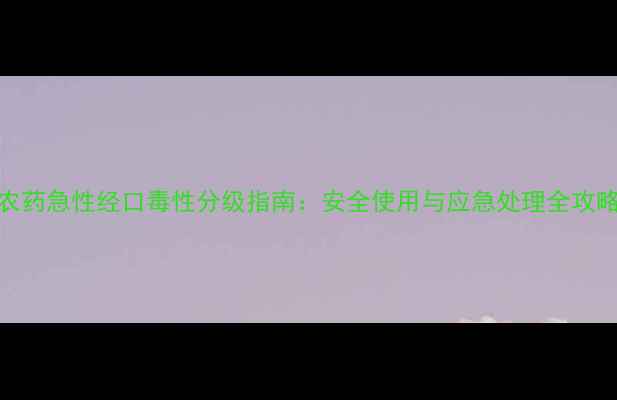 图片 🌱农药急性经口毒性分级指南：安全使用与应急处理全攻略🌾