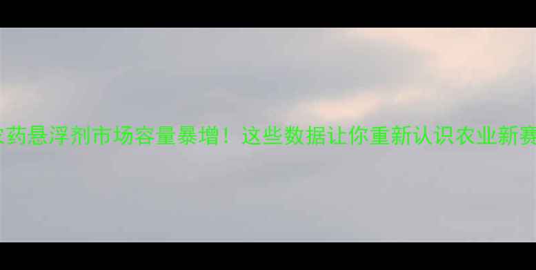 图片 🌱农药悬浮剂市场容量暴增！这些数据让你重新认识农业新赛道2