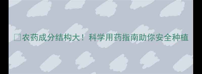 图片 🌱农药成分结构大！科学用药指南助你安全种植