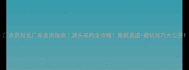 图片 🌱农药批发厂家直供指南｜源头采购全攻略！最新渠道+避坑技巧大公开1