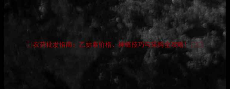 图片 🌱农药批发指南：乙祘素价格、种植技巧与采购全攻略！💰🔥